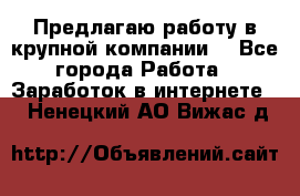 Предлагаю работу в крупной компании  - Все города Работа » Заработок в интернете   . Ненецкий АО,Вижас д.